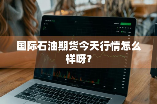 国际石油期货今天行情怎么样呀？