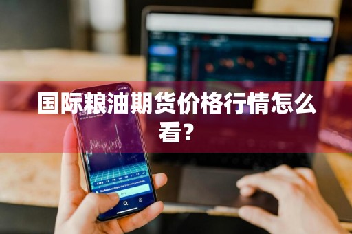 国际粮油期货价格行情怎么看？