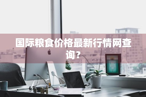 国际粮食价格最新行情网查询？