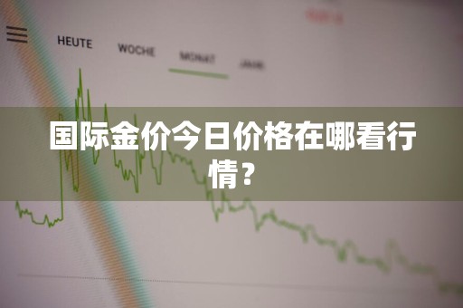 国际金价今日价格在哪看行情？