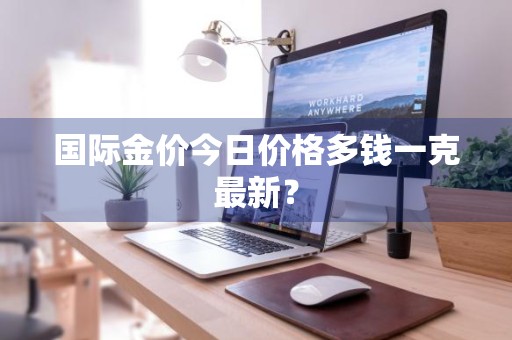 国际金价今日价格多钱一克最新？