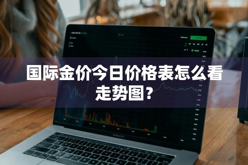 国际金价今日价格表怎么看走势图？