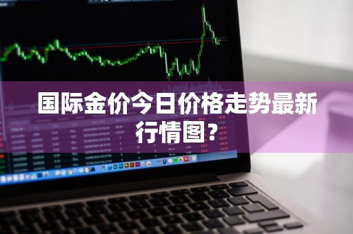 国际金价今日价格走势最新行情图？