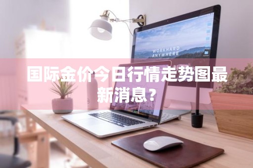 国际金价今日行情走势图最新消息？