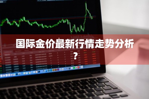 国际金价最新行情走势分析？