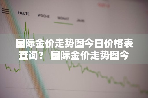 国际金价走势图今日价格表查询？ 国际金价走势图今日价格表查询最新