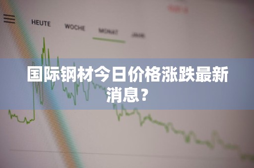 国际钢材今日价格涨跌最新消息？
