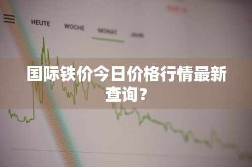 国际铁价今日价格行情最新查询？