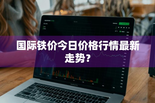 国际铁价今日价格行情最新走势？