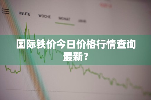 国际铁价今日价格行情查询最新？