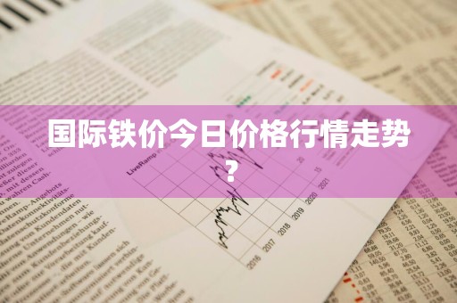国际铁价今日价格行情走势？