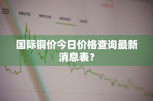 国际铜价今日价格查询最新消息表？