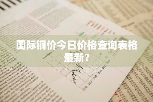 国际铜价今日价格查询表格最新？