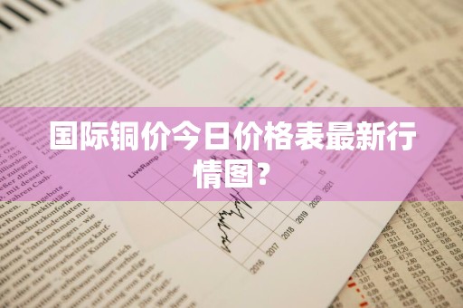 国际铜价今日价格表最新行情图?
