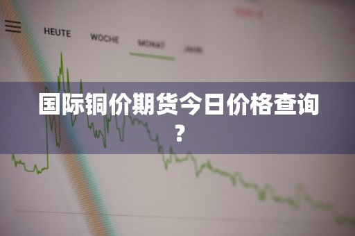 国际铜价期货今日价格查询？