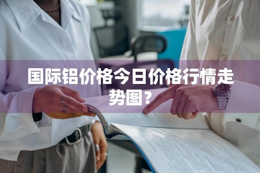 国际铝价格今日价格行情走势图？