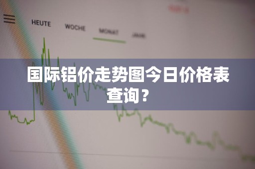 国际铝价走势图今日价格表查询？