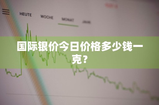 国际银价今日价格多少钱一克？