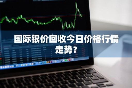 国际银价回收今日价格行情走势？