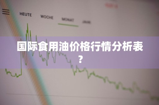 国际食用油价格行情分析表？