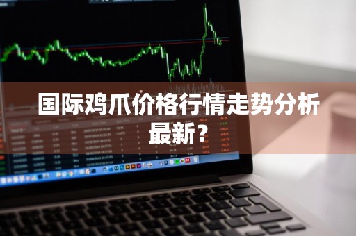 国际鸡爪价格行情走势分析最新？