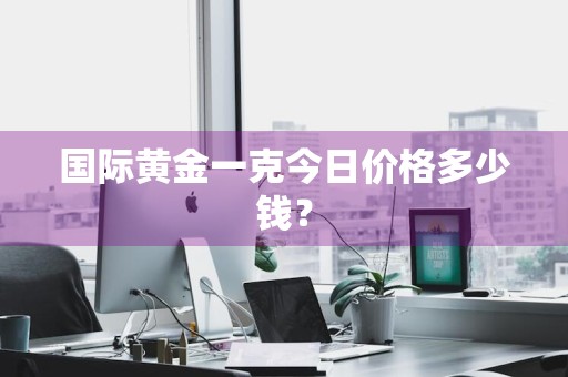 国际黄金一克今日价格多少钱？