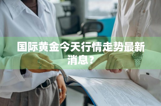 国际黄金今天行情走势最新消息？