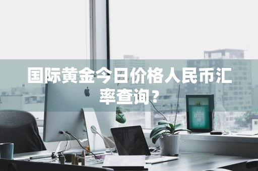 国际黄金今日价格人民币汇率查询？