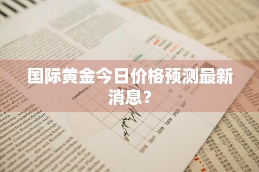 国际黄金今日价格预测最新消息？
