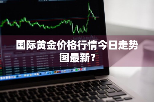 国际黄金价格行情今日走势图最新？
