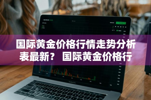 国际黄金价格行情走势分析表最新？ 国际黄金价格行情走势分析表最新消息