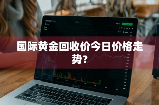 国际黄金回收价今日价格走势？