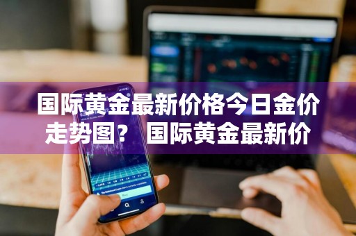 国际黄金最新价格今日金价走势图？ 国际黄金最新价格今日金价走势图