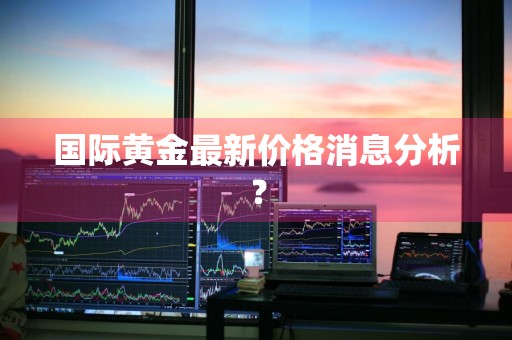 国际黄金最新价格消息分析？