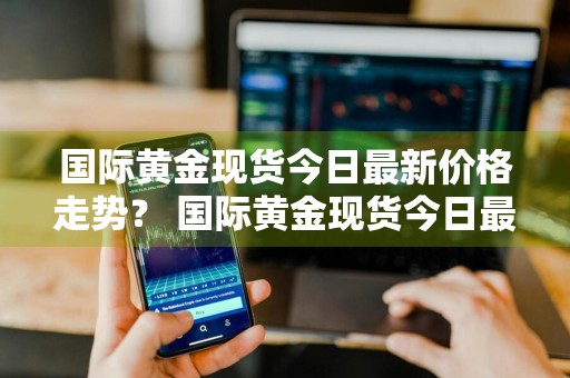 国际黄金现货今日最新价格走势？ 国际黄金现货今日最新价格走势图