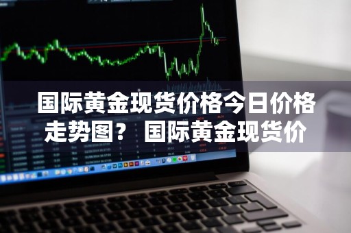 国际黄金现货价格今日价格走势图？ 国际黄金现货价格今日价格走势图表