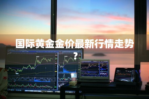 国际黄金金价最新行情走势？