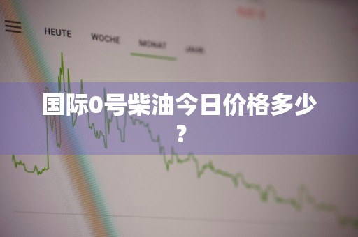 国际0号柴油今日价格多少？