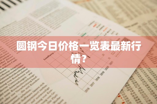 圆钢今日价格一览表最新行情？