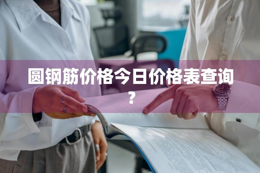 圆钢筋价格今日价格表查询？