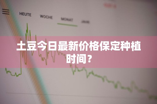 土豆今日最新价格保定种植时间？