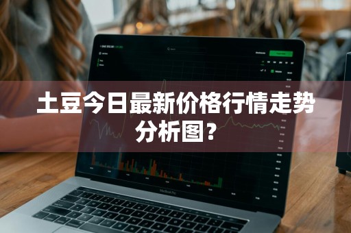 土豆今日最新价格行情走势分析图？