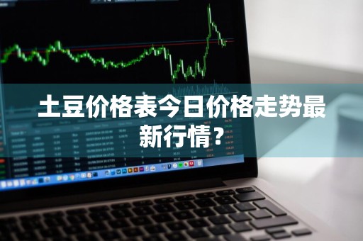 土豆价格表今日价格走势最新行情？