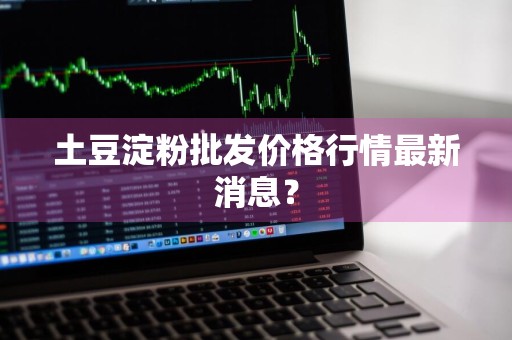 土豆淀粉批发价格行情最新消息?