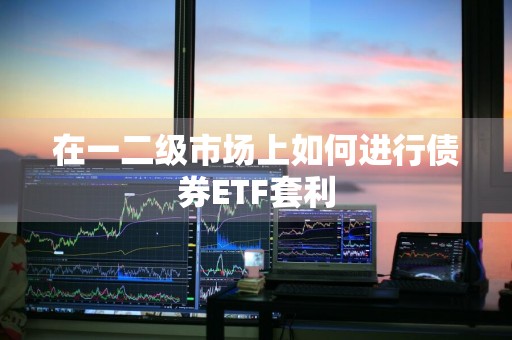 在一二级市场上如何进行债券ETF套利