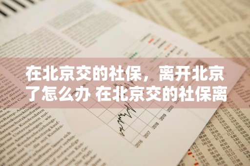 在北京交的社保，离开北京了怎么办 在北京交的社保离开北京了怎么办