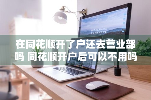 在同花顺开了户还去营业部吗 同花顺开户后可以不用吗