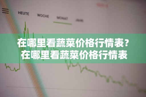 在哪里看蔬菜价格行情表？ 在哪里看蔬菜价格行情表