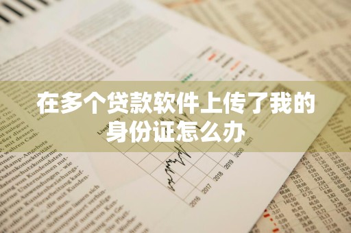 在多个贷款软件上传了我的身份证怎么办