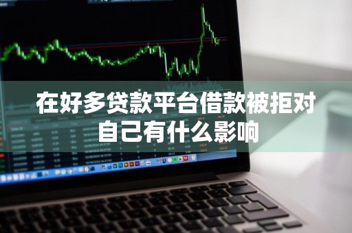 在好多贷款平台借款被拒对自己有什么影响